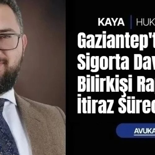 Gaziantep’te Sigorta Davalarında Bilirkişi Raporuna İtiraz Süreci